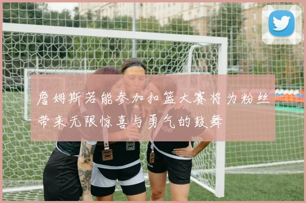 詹姆斯若能参加扣篮大赛将为粉丝带来无限惊喜与勇气的鼓舞