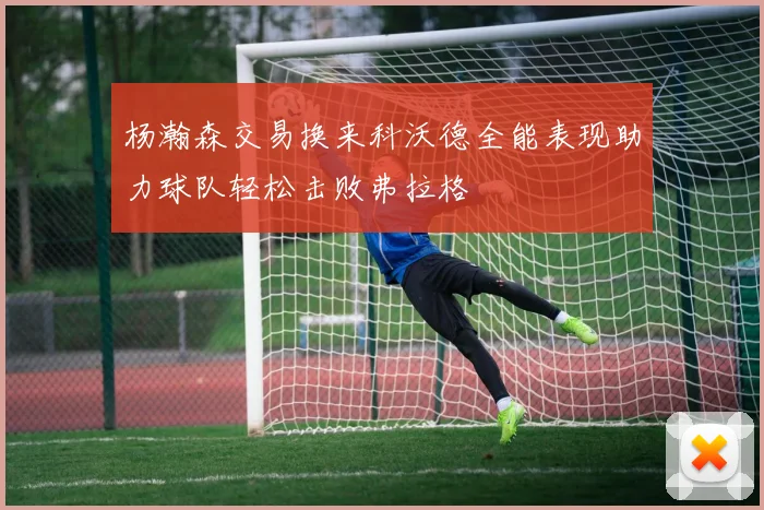 杨瀚森交易换来科沃德全能表现助力球队轻松击败弗拉格