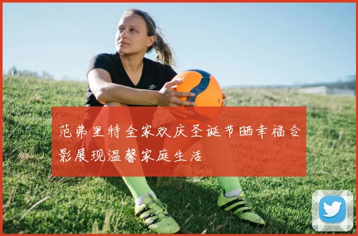 范弗里特全家欢庆圣诞节晒幸福合影展现温馨家庭生活