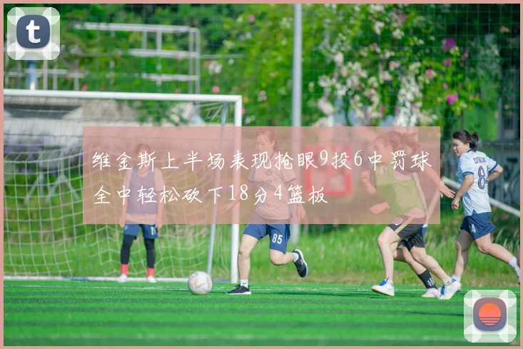 维金斯上半场表现抢眼9投6中罚球全中轻松砍下18分4篮板