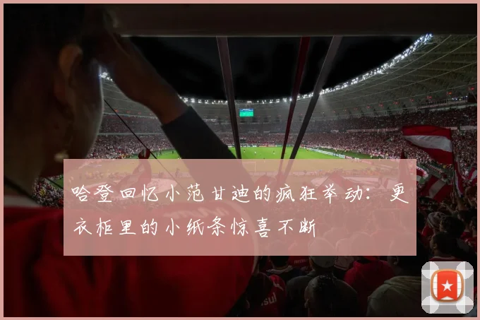 哈登回忆小范甘迪的疯狂举动：更衣柜里的小纸条惊喜不断