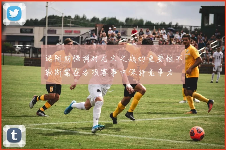 诺阿朗强调对尤文之战的重要性不勒斯需在各项赛事中保持竞争力