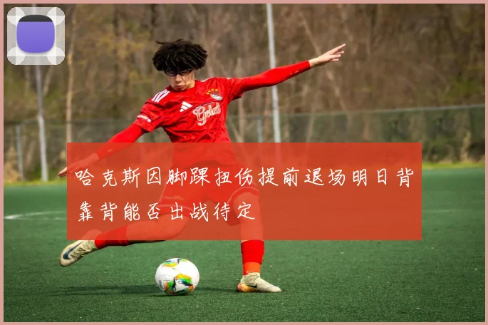 哈克斯因脚踝扭伤提前退场明日背靠背能否出战待定