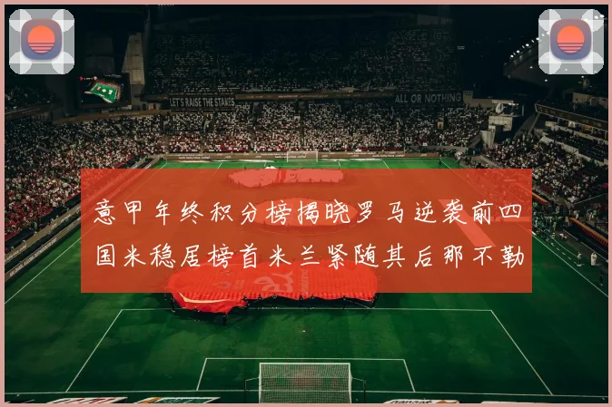 意甲年终积分榜揭晓罗马逆袭前四国米稳居榜首米兰紧随其后那不勒斯位列第三