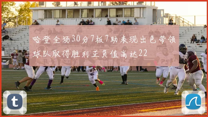 哈登全场30分7板7助表现出色带领球队取得胜利正负值高达22