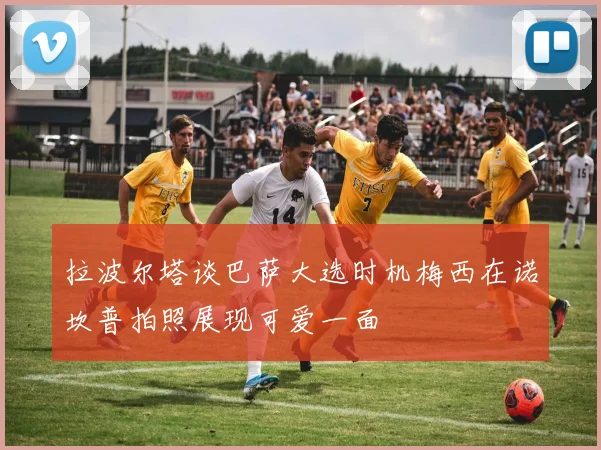 拉波尔塔谈巴萨大选时机梅西在诺坎普拍照展现可爱一面