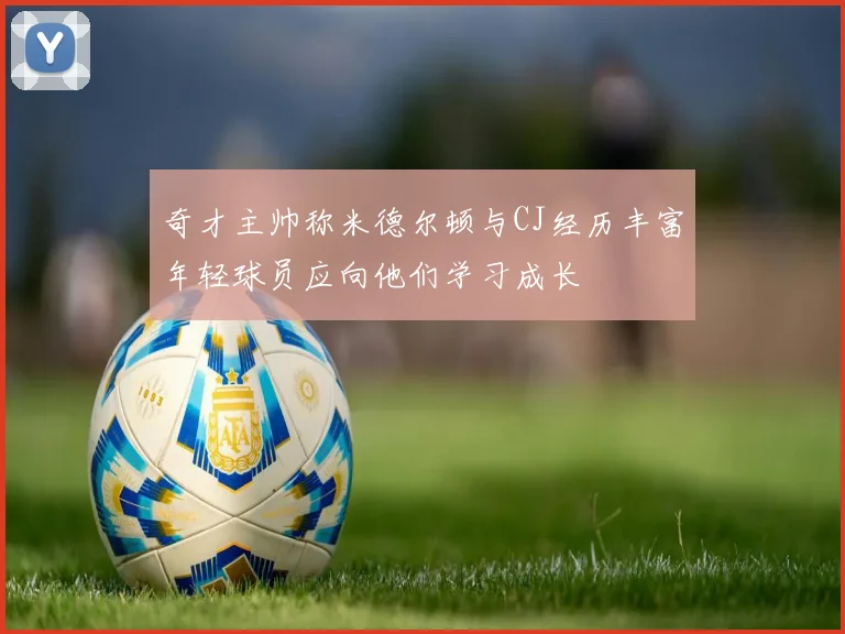 奇才主帅称米德尔顿与CJ经历丰富年轻球员应向他们学习成长