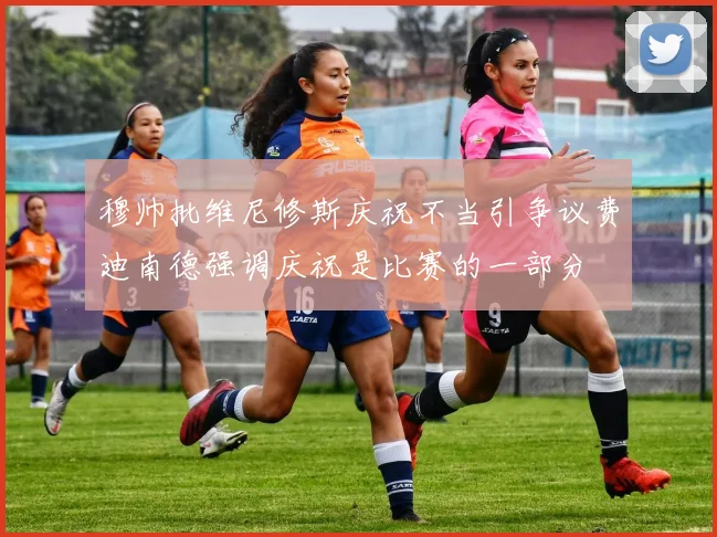 穆帅批维尼修斯庆祝不当引争议费迪南德强调庆祝是比赛的一部分