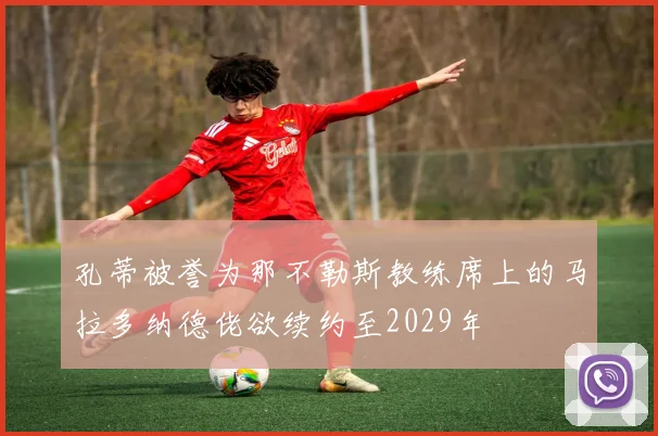 孔蒂被誉为那不勒斯教练席上的马拉多纳德佬欲续约至2029年