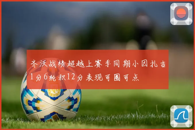齐沃战绩超越上赛季同期小因扎吉1分6轮积12分表现可圈可点