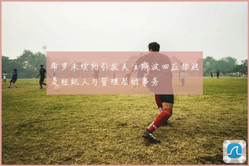 希罗未续约引发关注斯波回应称这是经纪人与管理层的事务