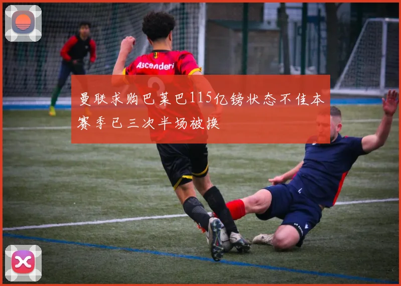 曼联求购巴莱巴115亿镑状态不佳本赛季已三次半场被换