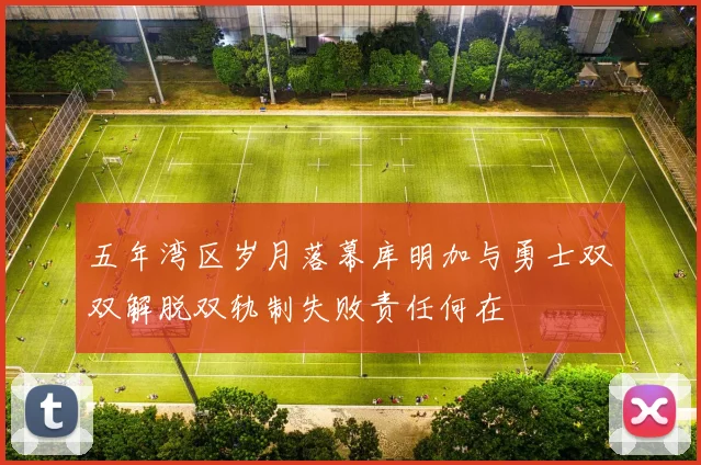 五年湾区岁月落幕库明加与勇士双双解脱双轨制失败责任何在