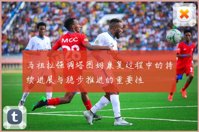 马祖拉强调塔图姆康复过程中的持续进展与稳步推进的重要性