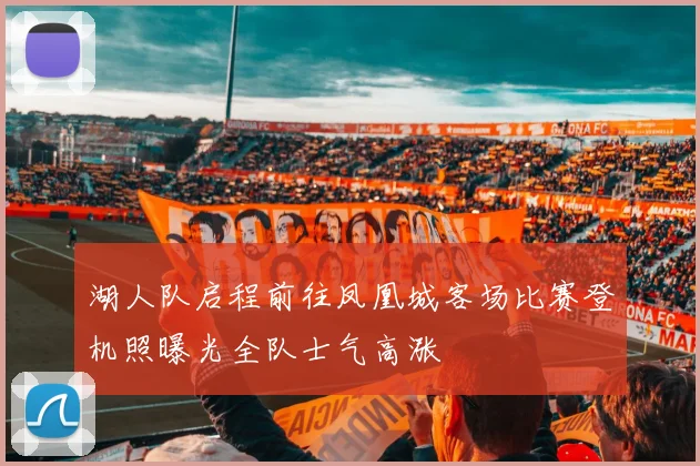 湖人队启程前往凤凰城客场比赛登机照曝光全队士气高涨