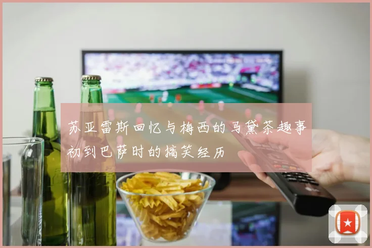 苏亚雷斯回忆与梅西的马黛茶趣事初到巴萨时的搞笑经历