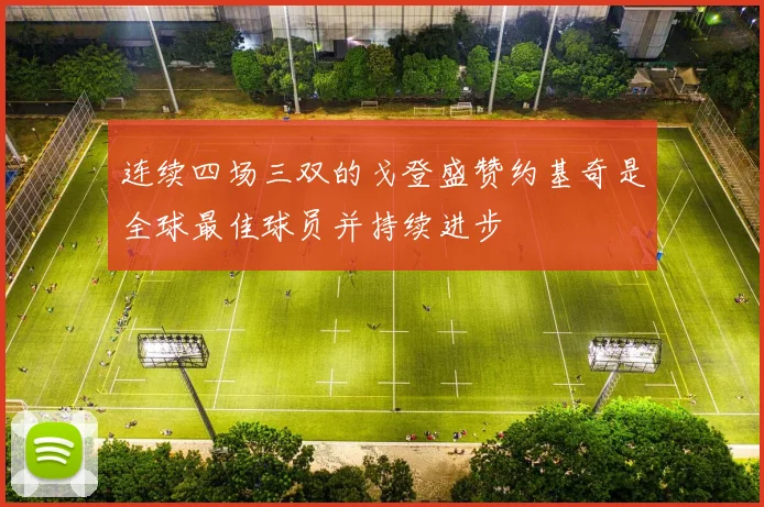 连续四场三双的戈登盛赞约基奇是全球最佳球员并持续进步