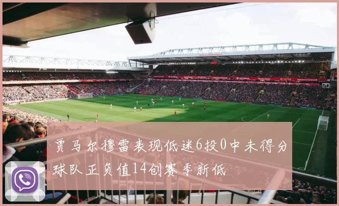 贾马尔穆雷表现低迷6投0中未得分球队正负值14创赛季新低