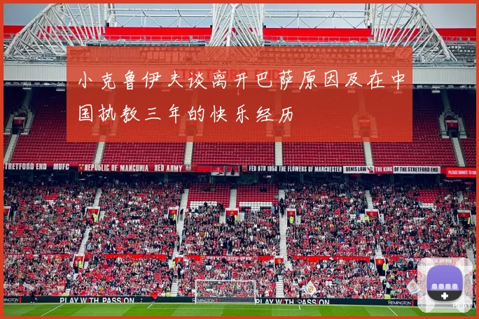 小克鲁伊夫谈离开巴萨原因及在中国执教三年的快乐经历