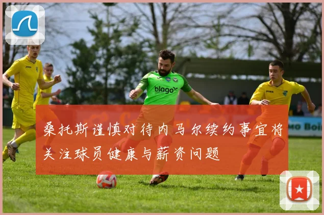 桑托斯谨慎对待内马尔续约事宜将关注球员健康与薪资问题