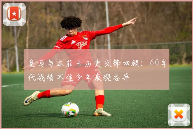 皇马与本菲卡历史交锋回顾：60年代战绩不佳今年表现各异