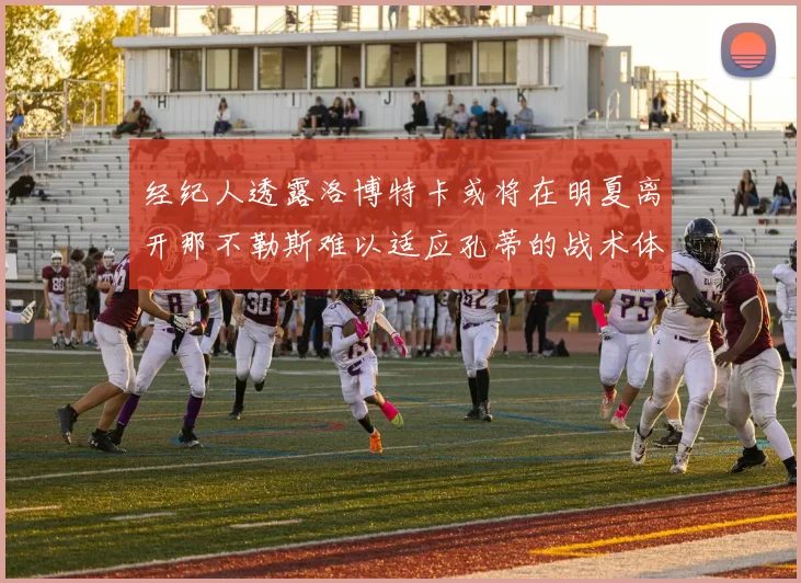 经纪人透露洛博特卡或将在明夏离开那不勒斯难以适应孔蒂的战术体系