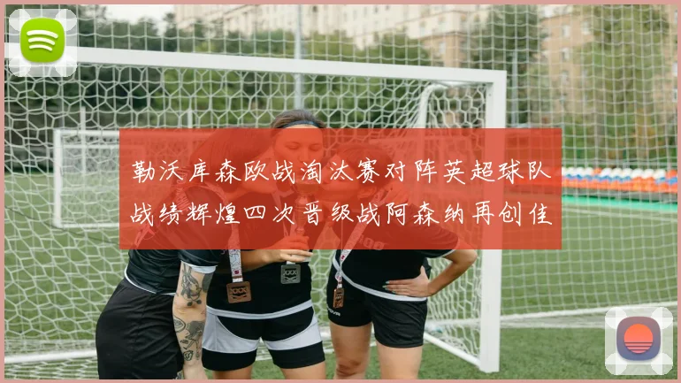 勒沃库森欧战淘汰赛对阵英超球队战绩辉煌四次晋级战阿森纳再创佳绩