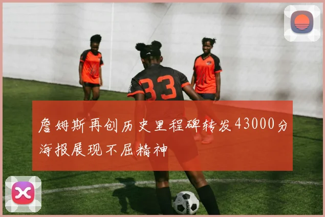 詹姆斯再创历史里程碑转发43000分海报展现不屈精神