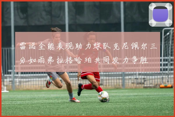 雷诺全能表现助力球队克尼佩尔三分如雨弗拉格哈珀共同发力争胜
