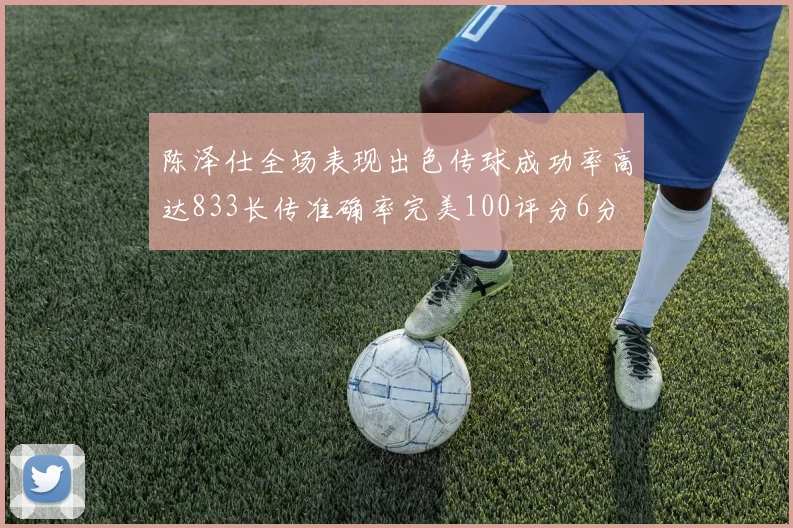 陈泽仕全场表现出色传球成功率高达833长传准确率完美100评分6分