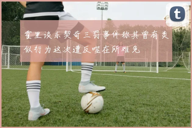霍里谈东契奇三罚事件称其曾有类似行为这次遭反噬在所难免