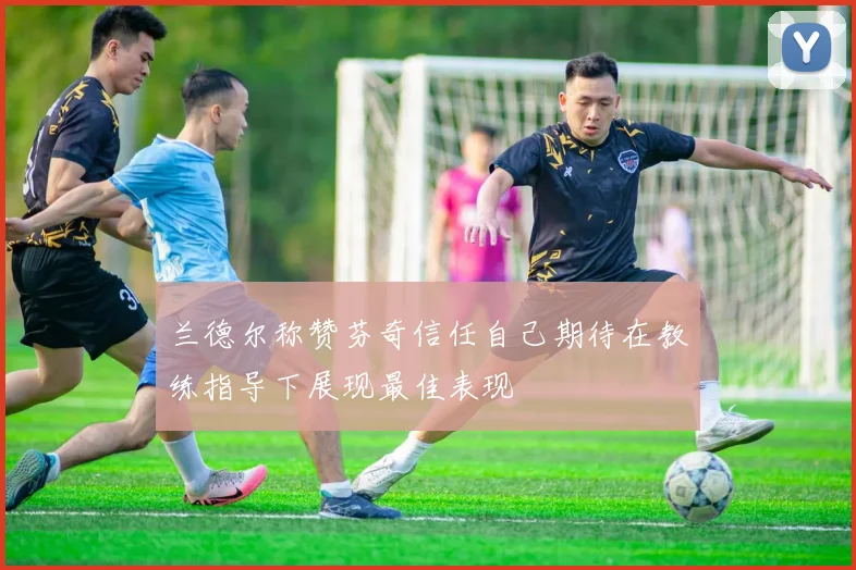 兰德尔称赞芬奇信任自己期待在教练指导下展现最佳表现