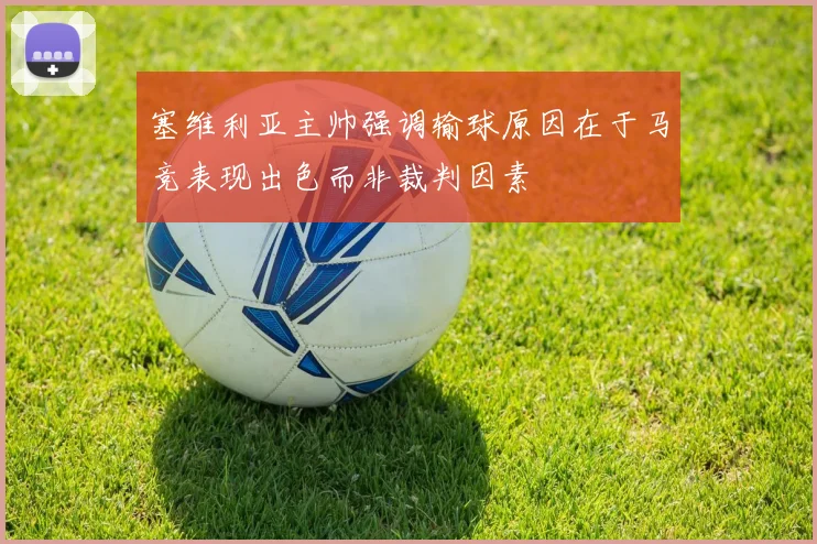 塞维利亚主帅强调输球原因在于马竞表现出色而非裁判因素