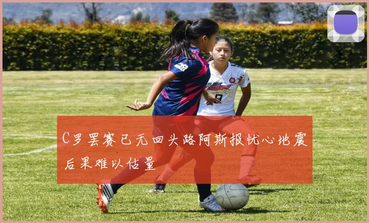 C罗罢赛已无回头路阿斯报忧心地震后果难以估量