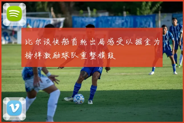 比尔谈快船首轮出局感受以掘金为榜样激励球队重整旗鼓