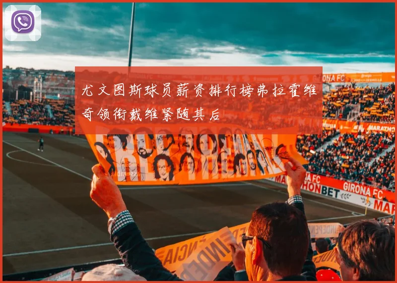 尤文图斯球员薪资排行榜弗拉霍维奇领衔戴维紧随其后