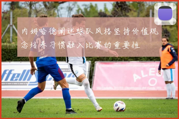 内姆哈德阐述球队风格坚持价值观念培养习惯融入比赛的重要性
