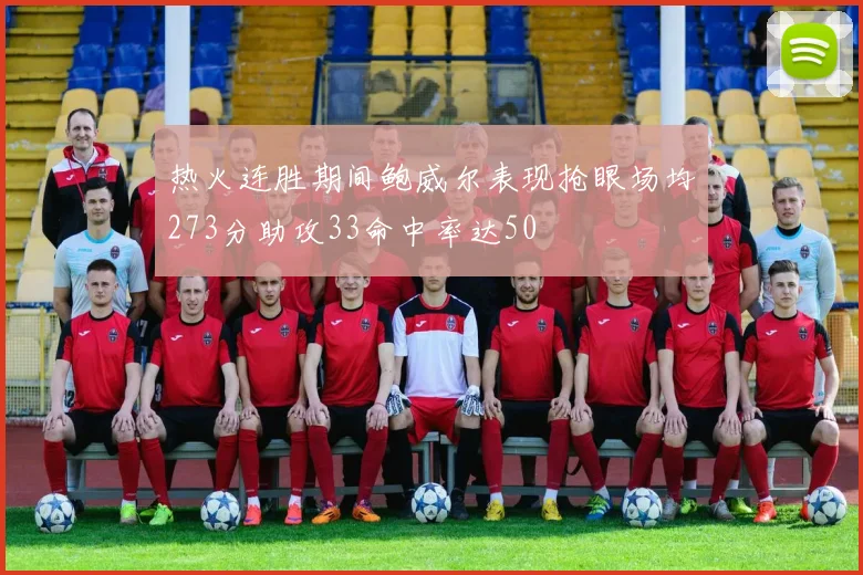 热火连胜期间鲍威尔表现抢眼场均273分助攻33命中率达50