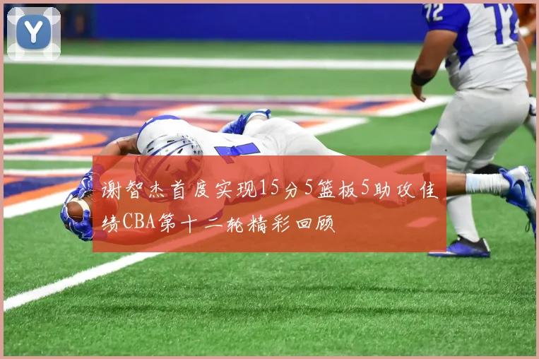 谢智杰首度实现15分5篮板5助攻佳绩CBA第十二轮精彩回顾