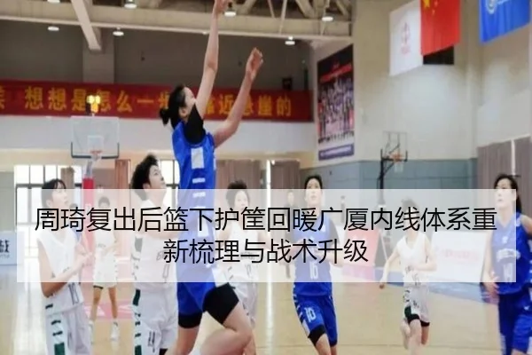 周琦复出后篮下护筐回暖广厦内线体系重新梳理与战术升级